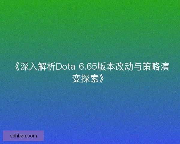 《深入解析Dota 6.65版本改动与策略演变探索》