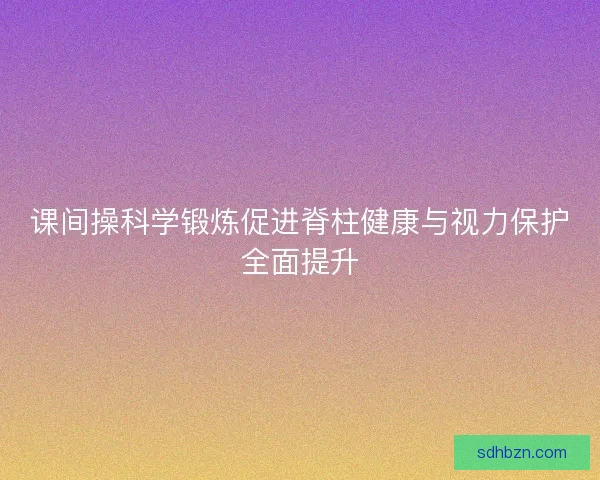 课间操科学锻炼促进脊柱健康与视力保护全面提升