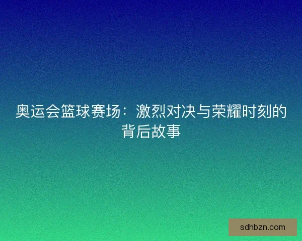 奥运会篮球赛场：激烈对决与荣耀时刻的背后故事