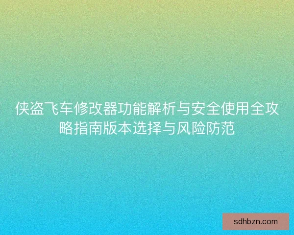 侠盗飞车修改器功能解析与安全使用全攻略指南版本选择与风险防范